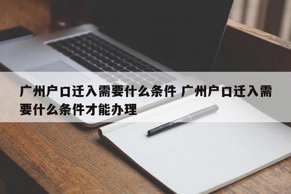 广州户口迁入需要什么条件 广州户口迁入需要什么条件才能办理