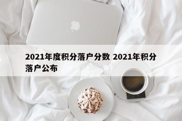 2021年度积分落户分数 2021年积分落户公布