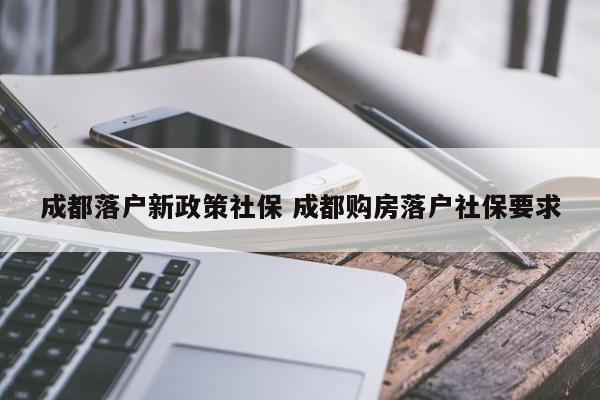 成都落户新政策社保 成都购房落户社保要求