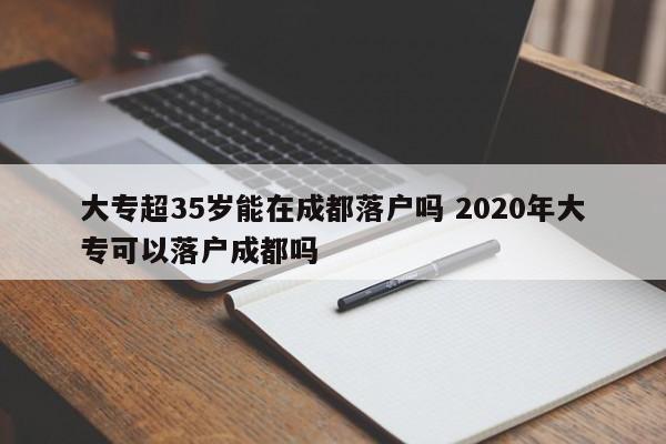 大专超35岁能在成都落户吗 2020年大专可以落户成都吗