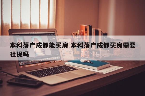 本科落户成都能买房 本科落户成都买房需要社保吗