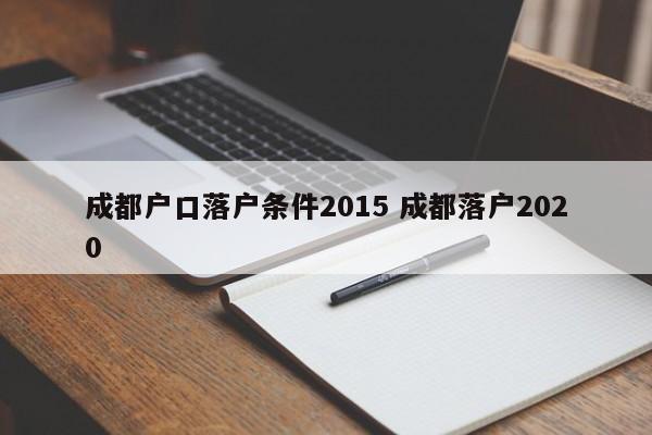 成都户口落户条件2015 成都落户2020 成都户口落户条件2015 成都落户2020