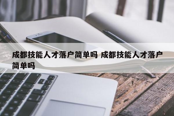 成都技能人才落户简单吗 成都技能人才落户简单吗