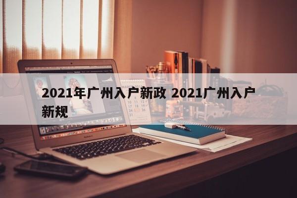 2021年广州入户新政 2021广州入户新规