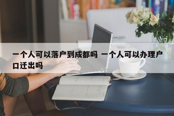 一个人可以落户到成都吗 一个人可以办理户口迁出吗 一个人可以落户到成都吗 一个人可以办理户口迁出吗