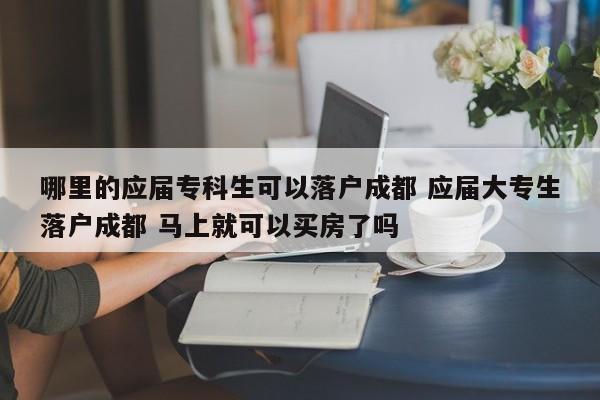哪里的应届专科生可以落户成都 应届大专生落户成都 马上就可以买房了吗
