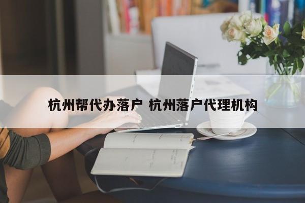 杭州帮代办落户 杭州落户代理机构