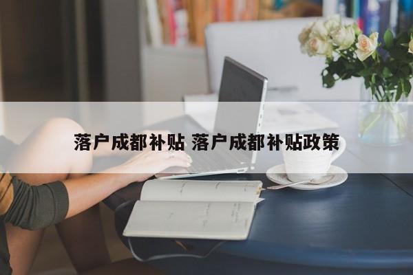 落户成都补贴 落户成都补贴政策