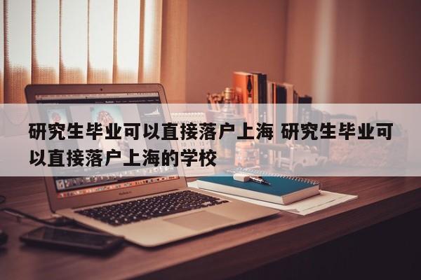 研究生毕业可以直接落户上海 研究生毕业可以直接落户上海的学校