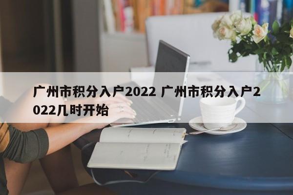广州市积分入户2022 广州市积分入户2022几时开始