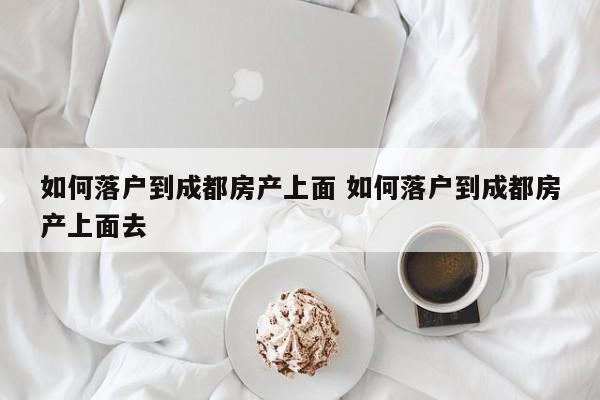 如何落户到成都房产上面 如何落户到成都房产上面去
