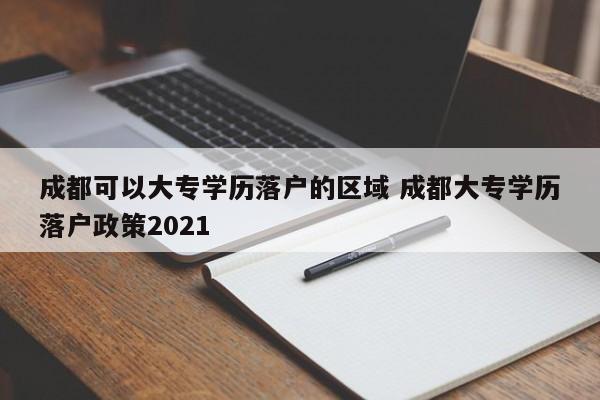 成都可以大专学历落户的区域 成都大专学历落户政策2021