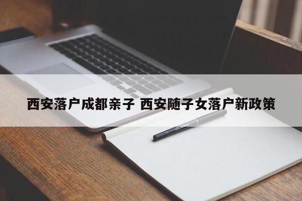 西安落户成都亲子 西安随子女落户新政策