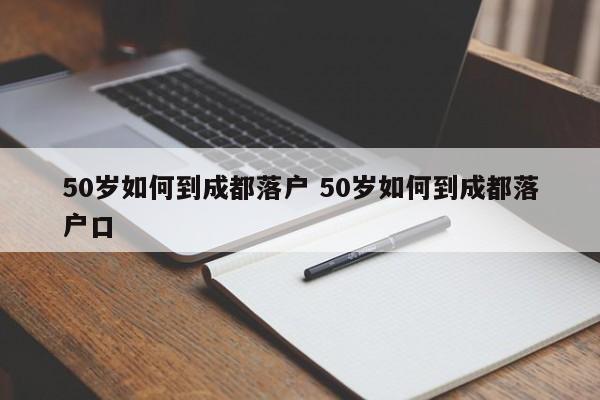 50岁如何到成都落户 50岁如何到成都落户口