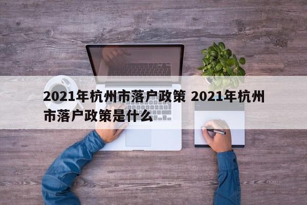 2021年杭州市落户政策 2021年杭州市落户政策是什么