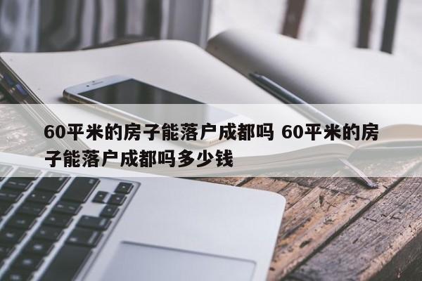 60平米的房子能落户成都吗 60平米的房子能落户成都吗多少钱