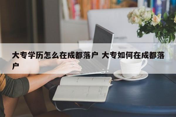 大专学历怎么在成都落户 大专如何在成都落户