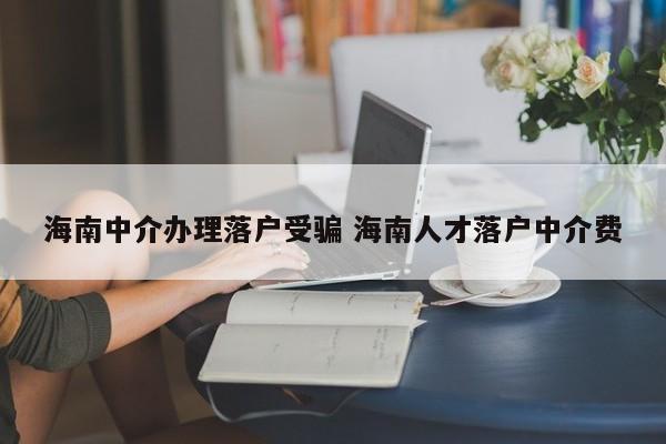 海南中介办理落户受骗 海南人才落户中介费