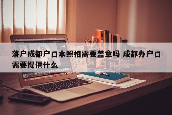 落户成都户口本照相需要盖章吗 成都办户口需要提供什么