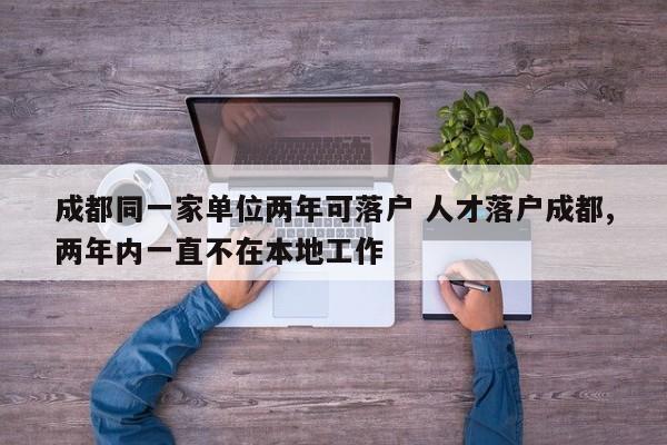 成都同一家单位两年可落户 人才落户成都,两年内一直不在本地工作