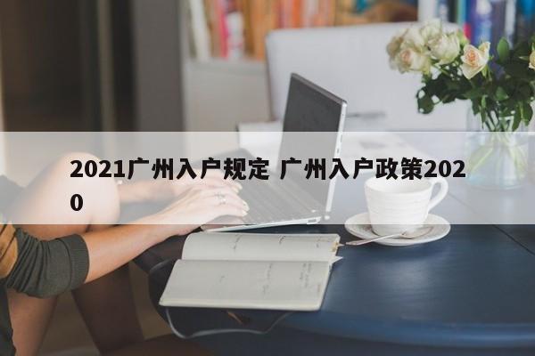 2021广州入户规定 广州入户政策2020