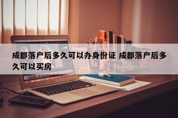成都落户后多久可以办身份证 成都落户后多久可以买房