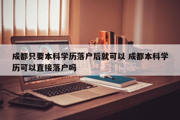 成都只要本科学历落户后就可以 成都本科学历可以直接落户吗