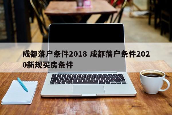 成都落户条件2018 成都落户条件2020新规买房条件