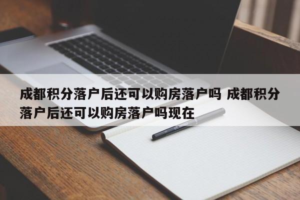 成都积分落户后还可以购房落户吗 成都积分落户后还可以购房落户吗现在 成都积分落户后还可以购房落户吗 成都积分落户后还可以购房落户吗现在