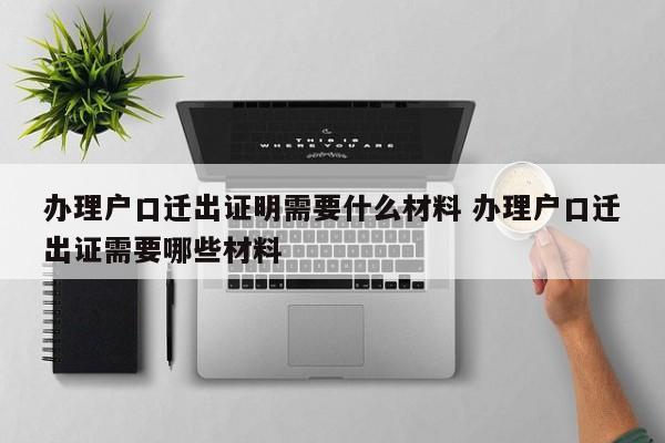办理户口迁出证明需要什么材料 办理户口迁出证需要哪些材料