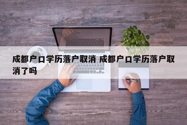成都户口学历落户取消 成都户口学历落户取消了吗 成都户口学历落户取消 成都户口学历落户取消了吗