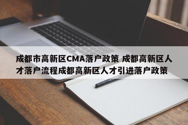 成都市高新区CMA落户政策 成都高新区人才落户流程成都高新区人才引进落户政策