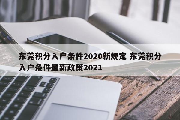东莞积分入户条件2020新规定 东莞积分入户条件最新政策2021 东莞积分入户条件2020新规定 东莞积分入户条件最新政策2021