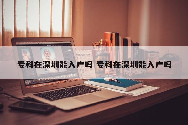 专科在深圳能入户吗 专科在深圳能入户吗