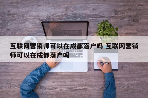 互联网营销师可以在成都落户吗 互联网营销师可以在成都落户吗 互联网营销师可以在成都落户吗 互联网营销师可以在成都落户吗