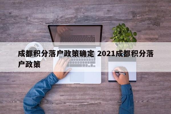 成都积分落户政策确定 2021成都积分落户政策 成都积分落户政策确定 2021成都积分落户政策