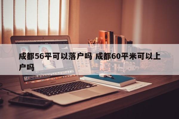 成都56平可以落户吗 成都60平米可以上户吗 成都56平可以落户吗 成都60平米可以上户吗