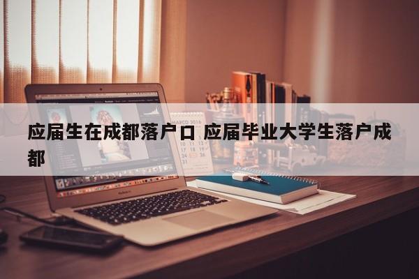 应届生在成都落户口 应届毕业大学生落户成都