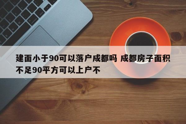 建面小于90可以落户成都吗 成都房子面积不足90平方可以上户不