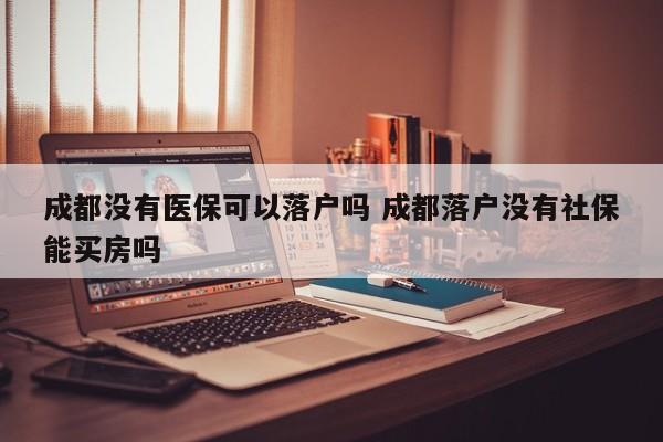 成都没有医保可以落户吗 成都落户没有社保能买房吗