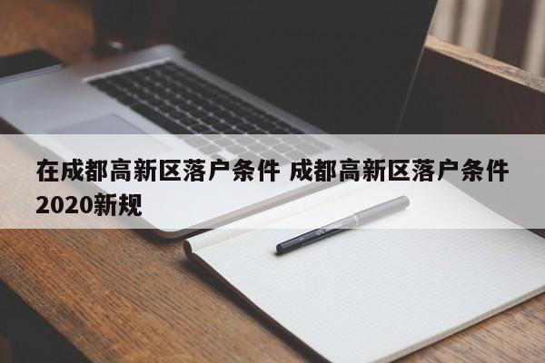 在成都高新区落户条件 成都高新区落户条件2020新规
