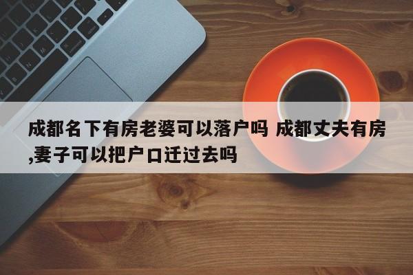 成都名下有房老婆可以落户吗 成都丈夫有房,妻子可以把户口迁过去吗 成都名下有房老婆可以落户吗 成都丈夫有房,妻子可以把户口迁过去吗