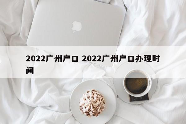 2022广州户口 2022广州户口办理时间
