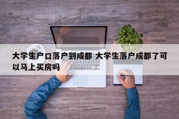 大学生户口落户到成都 大学生落户成都了可以马上买房吗