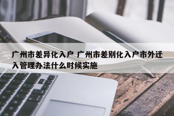广州市差异化入户 广州市差别化入户市外迁入管理办法什么时候实施