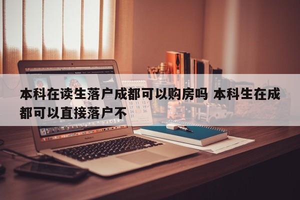 本科在读生落户成都可以购房吗 本科生在成都可以直接落户不
