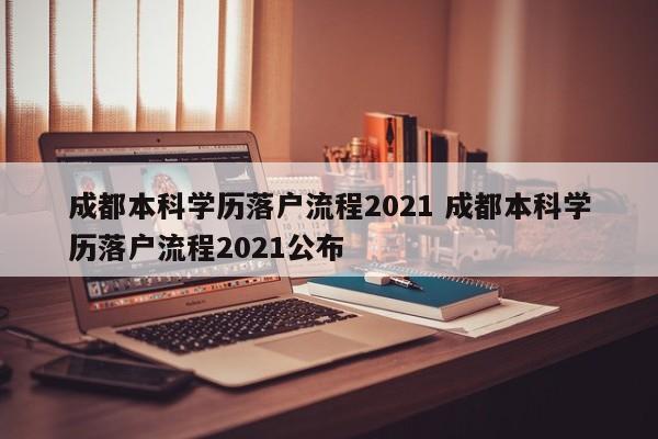 成都本科学历落户流程2021 成都本科学历落户流程2021公布