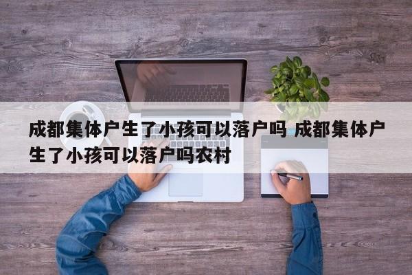 成都集体户生了小孩可以落户吗 成都集体户生了小孩可以落户吗农村