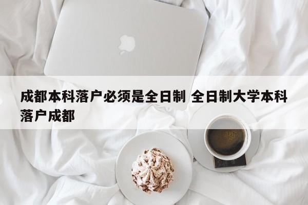 成都本科落户必须是全日制 全日制大学本科落户成都