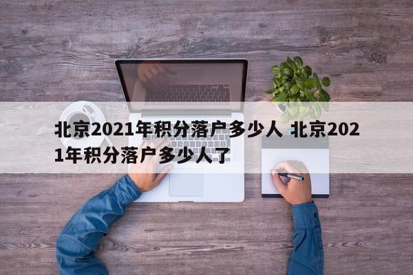 北京2021年积分落户多少人 北京2021年积分落户多少人了